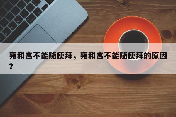 雍和宫不能随便拜，雍和宫不能随便拜的原因？  第1张