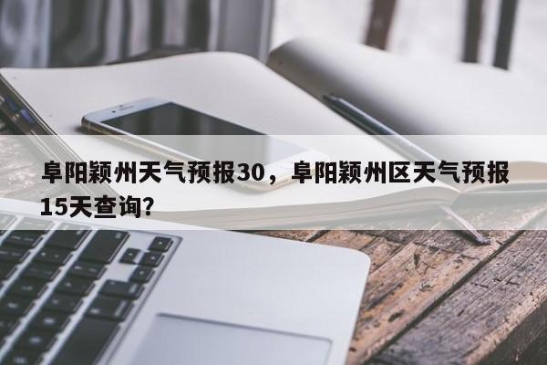 阜阳颖州天气预报30，阜阳颖州区天气预报15天查询？  第1张