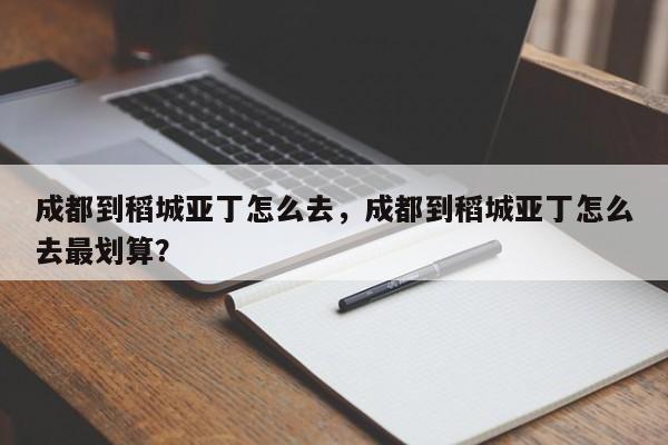 成都到稻城亚丁怎么去，成都到稻城亚丁怎么去最划算？  第1张