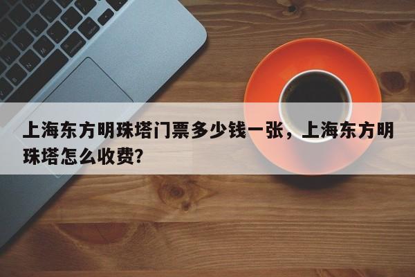 上海东方明珠塔门票多少钱一张，上海东方明珠塔怎么收费？  第1张