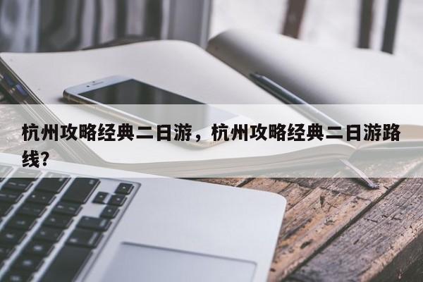 杭州攻略经典二日游，杭州攻略经典二日游路线？  第1张