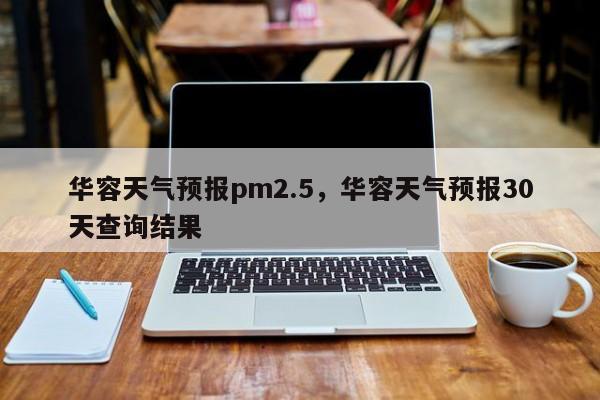 华容天气预报pm2.5，华容天气预报30天查询结果  第1张