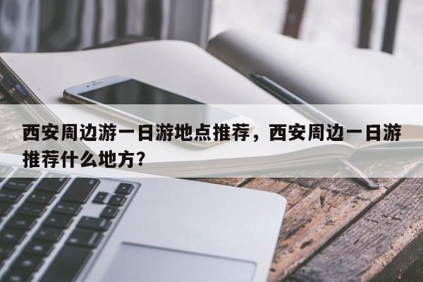 西安周边游一日游地点推荐，西安周边一日游推荐什么地方？  第1张