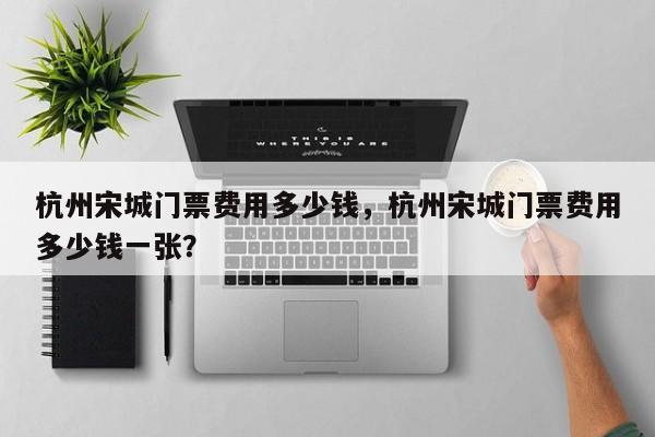 杭州宋城门票费用多少钱，杭州宋城门票费用多少钱一张？  第1张