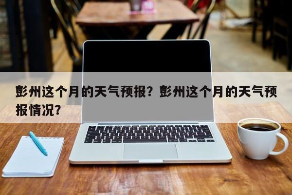 彭州这个月的天气预报？彭州这个月的天气预报情况？  第1张