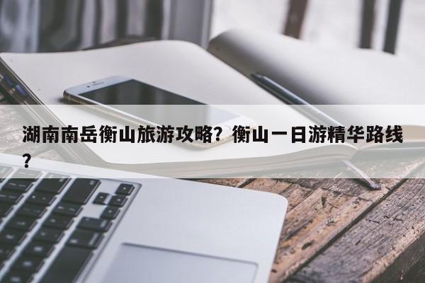 湖南南岳衡山旅游攻略？衡山一日游精华路线？  第1张