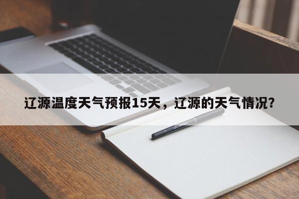 辽源温度天气预报15天，辽源的天气情况？  第1张