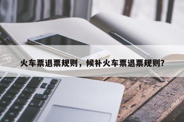 火车票退票规则，候补火车票退票规则？  第1张
