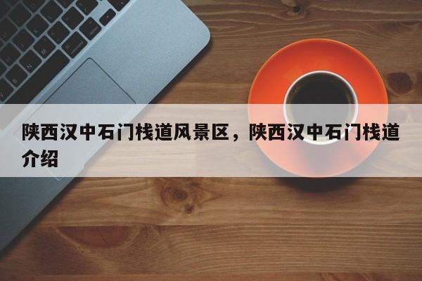 陕西汉中石门栈道风景区，陕西汉中石门栈道介绍  第1张