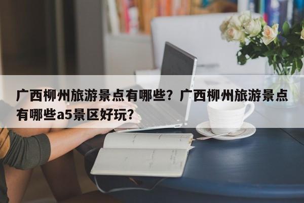 广西柳州旅游景点有哪些？广西柳州旅游景点有哪些a5景区好玩？  第1张