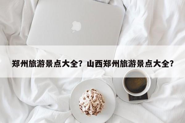 郑州旅游景点大全？山西郑州旅游景点大全？  第1张