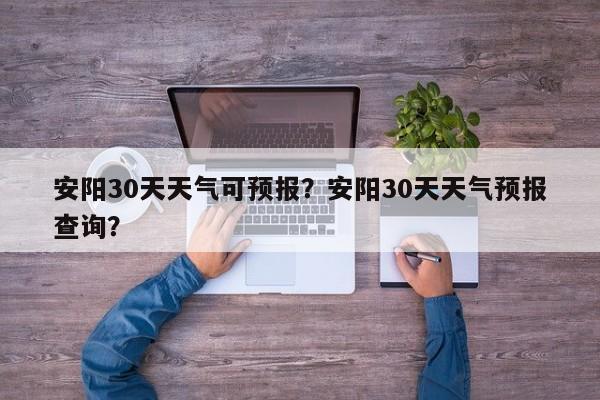 安阳30天天气可预报？安阳30天天气预报查询？  第1张
