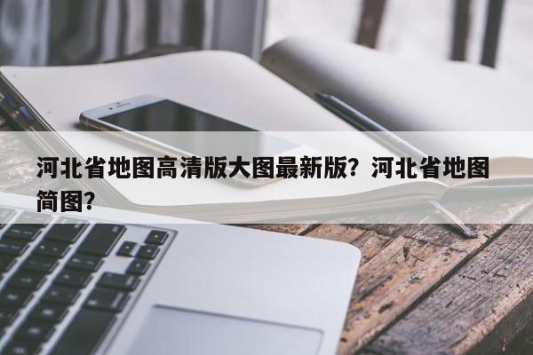 河北省地图高清版大图最新版？河北省地图 简图？  第1张