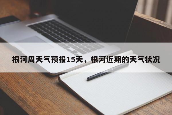 根河周天气预报15天，根河近期的天气状况  第1张