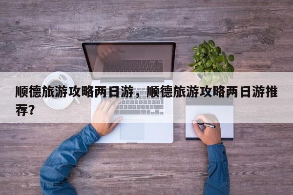 顺德旅游攻略两日游，顺德旅游攻略两日游推荐？  第1张