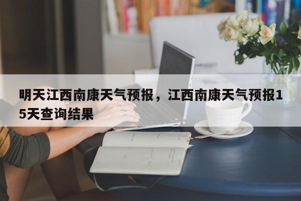 明天江西南康天气预报，江西南康天气预报15天查询结果  第1张