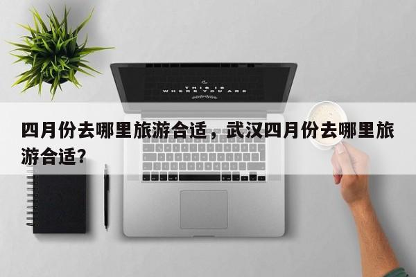四月份去哪里旅游合适，武汉四月份去哪里旅游合适？  第1张