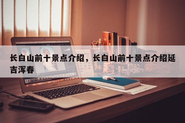 长白山前十景点介绍，长白山前十景点介绍延吉浑春  第1张
