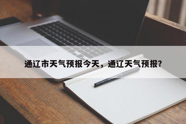 通辽市天气预报今天，通辽天气预报？  第1张
