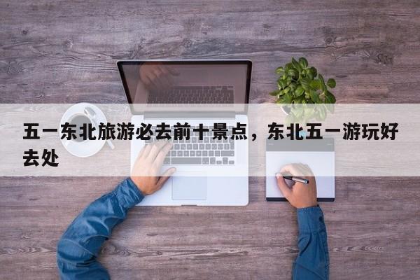 五一东北旅游必去前十景点，东北五一游玩好去处  第1张