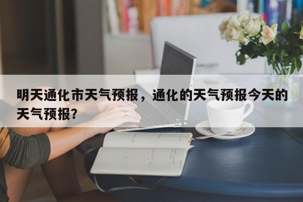明天通化市天气预报，通化的天气预报今天的天气预报？  第1张