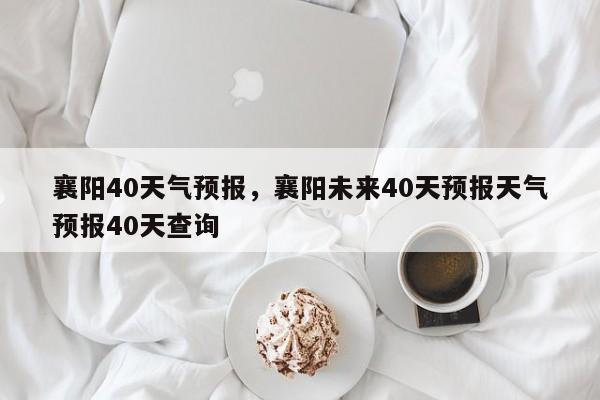 襄阳40天气预报，襄阳未来40天预报天气预报40天查询  第1张