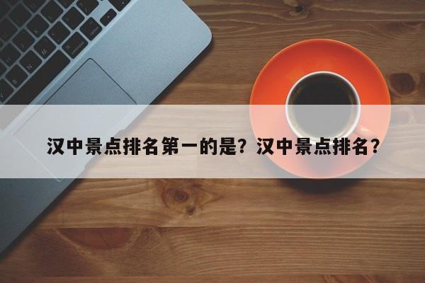 汉中景点排名第一的是？汉中景点排名？  第1张
