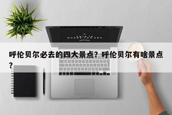 呼伦贝尔必去的四大景点？呼伦贝尔有啥景点？  第1张