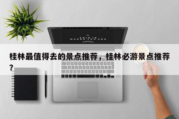 桂林最值得去的景点推荐，桂林必游景点推荐？  第1张
