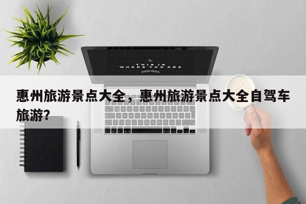 惠州旅游景点大全，惠州旅游景点大全自驾车旅游？  第1张