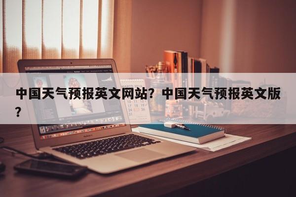 中国天气预报英文网站？中国天气预报英文版？  第1张