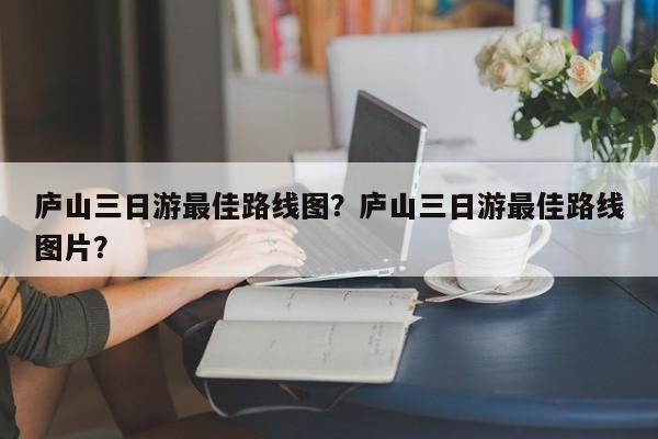 庐山三日游最佳路线图？庐山三日游最佳路线图片？  第1张