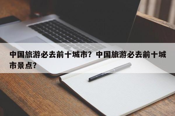 中国旅游必去前十城市？中国旅游必去前十城市景点？  第1张
