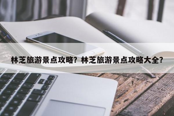林芝旅游景点攻略？林芝旅游景点攻略大全？  第1张
