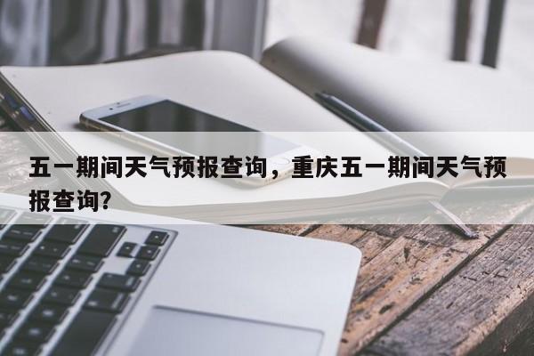 五一期间天气预报查询，重庆五一期间天气预报查询？  第1张