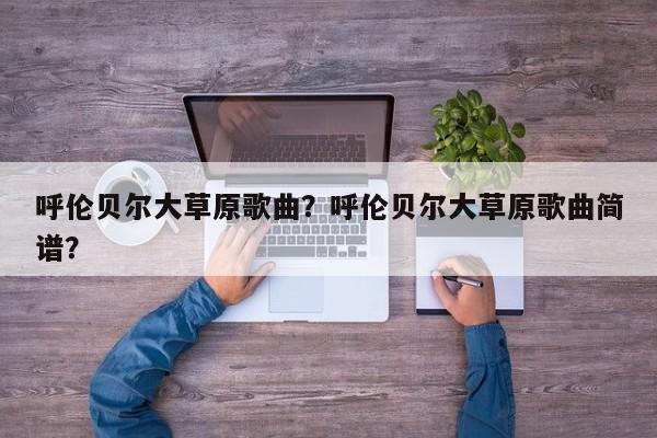 呼伦贝尔大草原歌曲？呼伦贝尔大草原歌曲简谱？  第1张