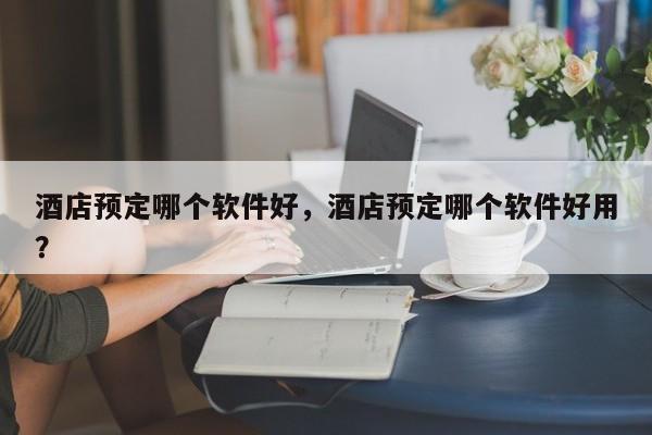 酒店预定哪个软件好，酒店预定哪个软件好用？  第1张