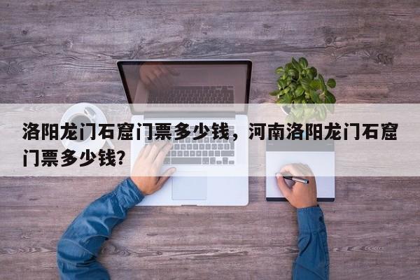 洛阳龙门石窟门票多少钱，河南洛阳龙门石窟门票多少钱？  第1张