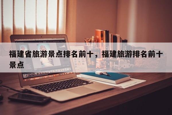 福建省旅游景点排名前十，福建旅游排名前十景点  第1张