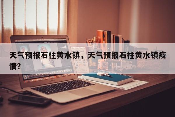 天气预报石柱黄水镇，天气预报石柱黄水镇疫情？  第1张