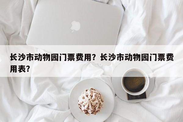 长沙市动物园门票费用？长沙市动物园门票费用表？  第1张