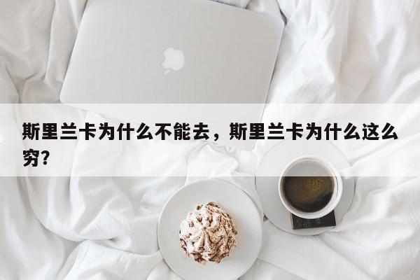 斯里兰卡为什么不能去，斯里兰卡为什么这么穷？  第1张
