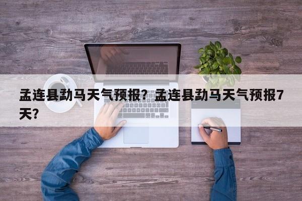 孟连县勐马天气预报？孟连县勐马天气预报7天？  第1张