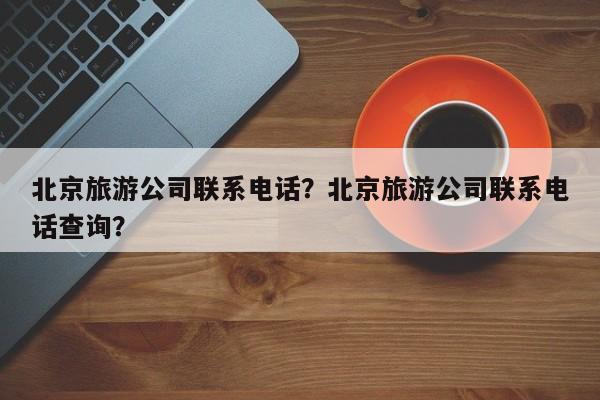 北京旅游公司联系电话？北京旅游公司联系电话查询？  第1张