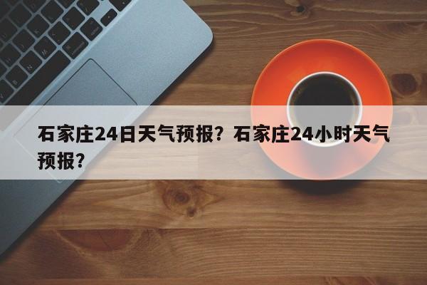 石家庄24日天气预报？石家庄24小时天气预报？  第1张