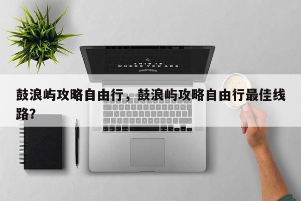 鼓浪屿攻略自由行，鼓浪屿攻略自由行最佳线路？  第1张