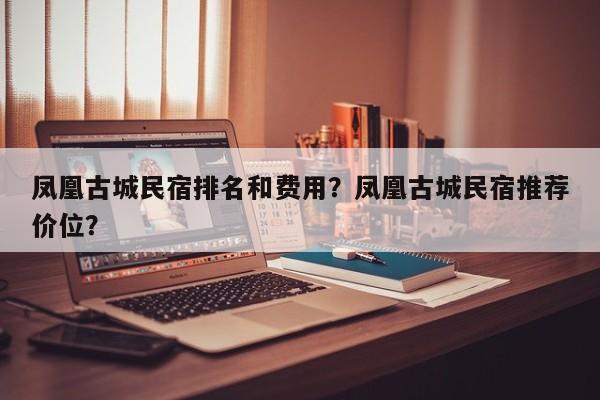 凤凰古城民宿排名和费用？凤凰古城民宿推荐价位？  第1张