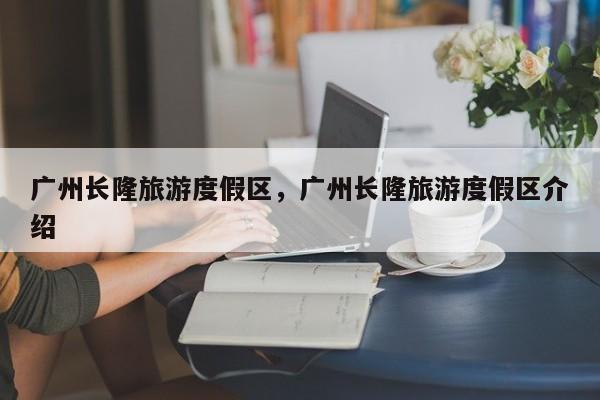 广州长隆旅游度假区，广州长隆旅游度假区介绍  第1张