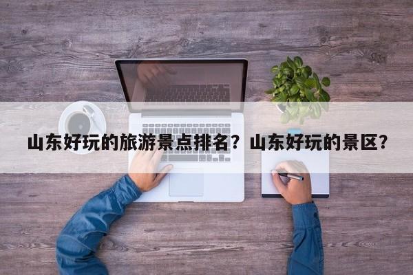山东好玩的旅游景点排名？山东好玩的景区？  第1张