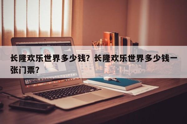 长隆欢乐世界多少钱？长隆欢乐世界多少钱一张门票？  第1张